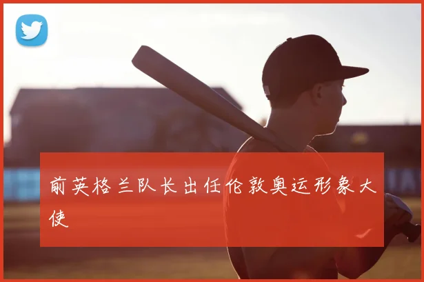 前英格兰队长出任伦敦奥运形象大使