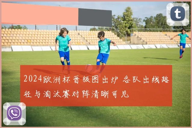 2024欧洲杯晋级图出炉 各队出线路径与淘汰赛对阵清晰可见