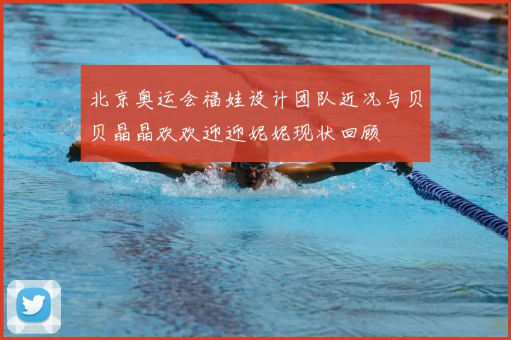 北京奥运会福娃设计团队近况与贝贝晶晶欢欢迎迎妮妮现状回顾