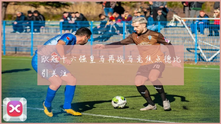 欧冠十六强皇马再战马竞焦点德比引关注