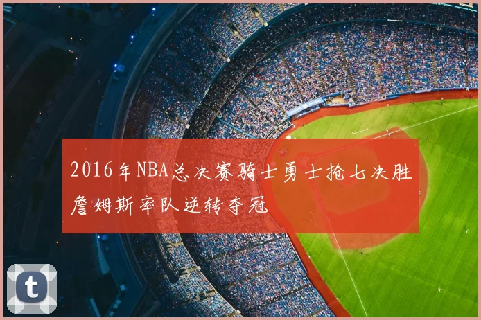 2016年NBA总决赛骑士勇士抢七决胜詹姆斯率队逆转夺冠