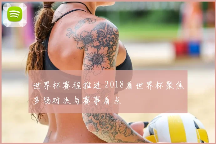 世界杯赛程推进 2018看世界杯聚焦多场对决与赛事看点