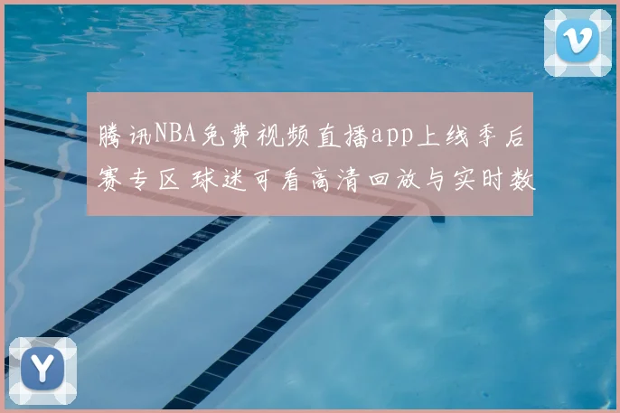 腾讯NBA免费视频直播app上线季后赛专区 球迷可看高清回放与实时数据