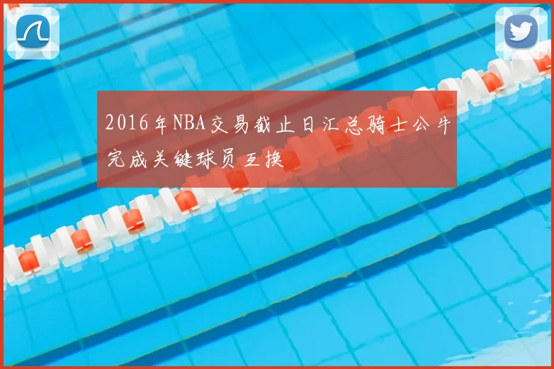 2016年NBA交易截止日汇总骑士公牛完成关键球员互换