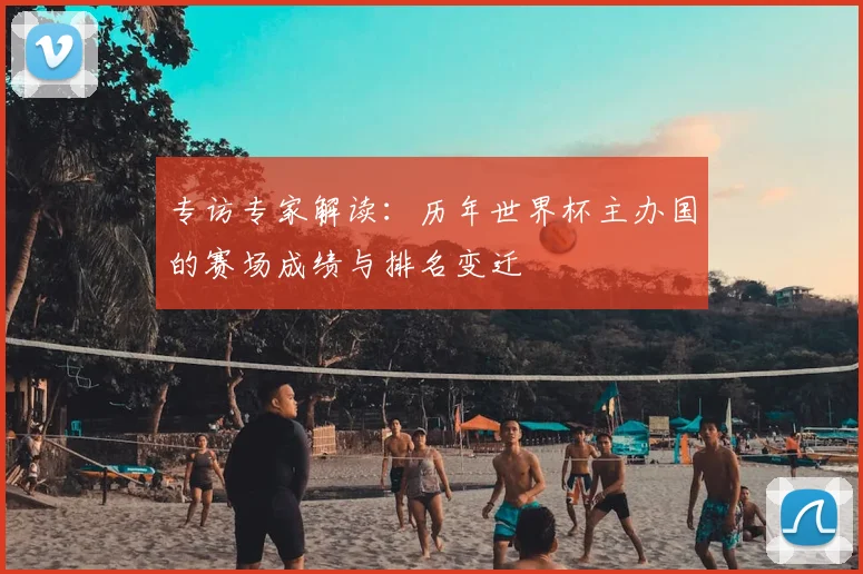 专访专家解读:历年世界杯主办国的赛场成绩与排名变迁