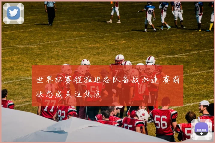 世界杯赛程推进各队备战加速 赛前状态成关注焦点