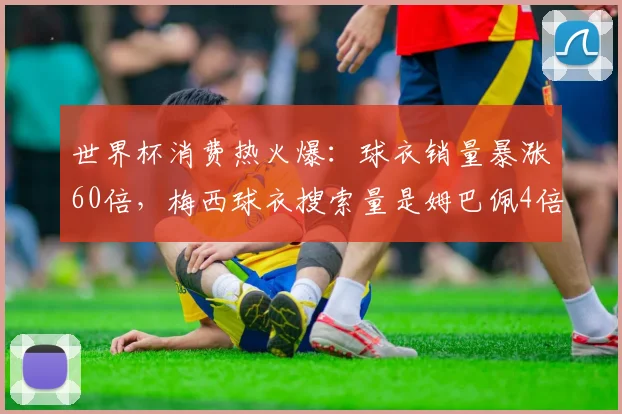 世界杯消费热火爆:球衣销量暴涨60倍,梅西球衣搜索量是姆巴佩4倍