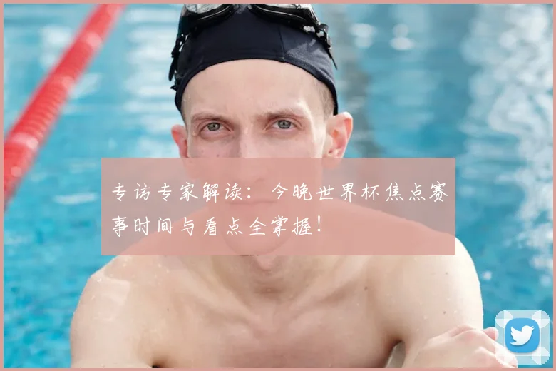 专访专家解读：今晚世界杯焦点赛事时间与看点全掌握！