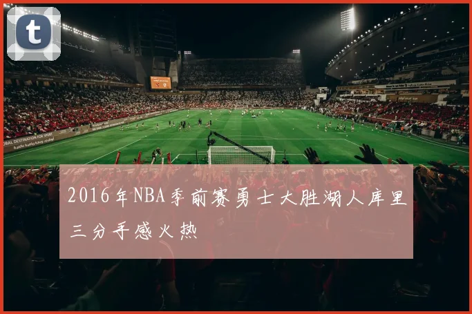 2016年NBA季前赛勇士大胜湖人库里三分手感火热