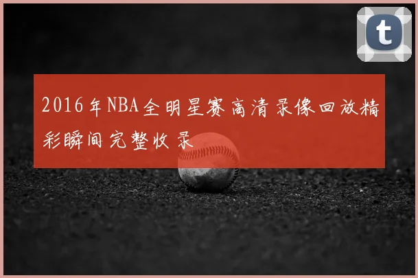 2016年NBA全明星赛高清录像回放精彩瞬间完整收录