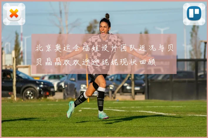 北京奥运会福娃设计团队近况与贝贝晶晶欢欢迎迎妮妮现状回顾