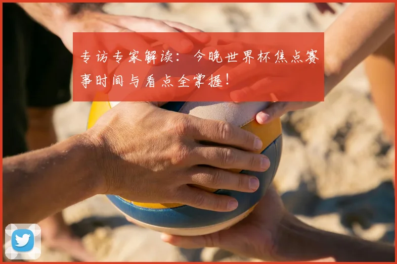 专访专家解读:今晚世界杯焦点赛事时间与看点全掌握!