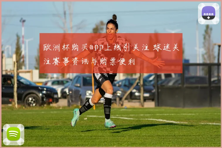 欧洲杯购买app上线引关注 球迷关注赛事资讯与购票便利