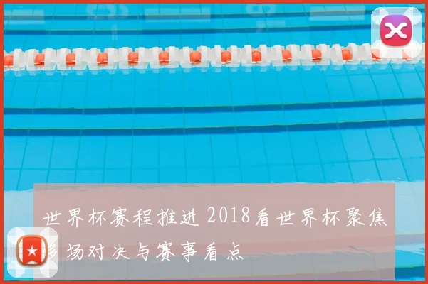 世界杯赛程推进 2018看世界杯聚焦多场对决与赛事看点
