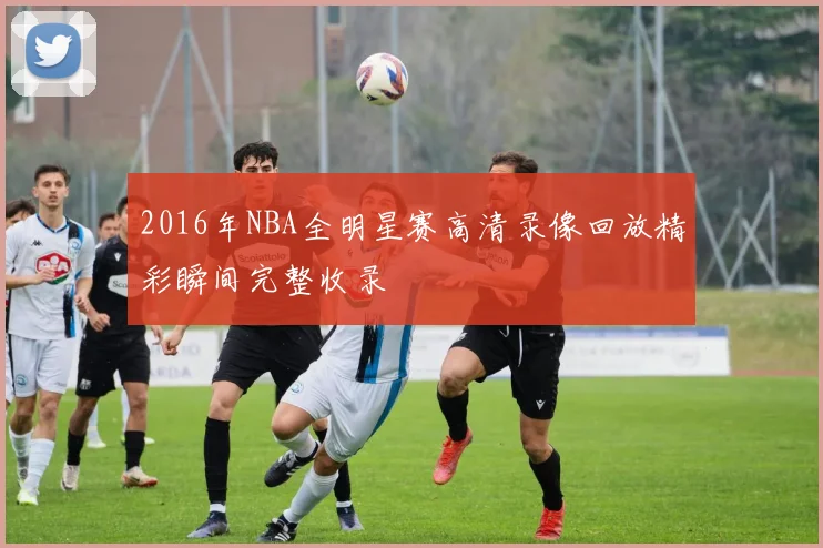 2016年NBA全明星赛高清录像回放精彩瞬间完整收录