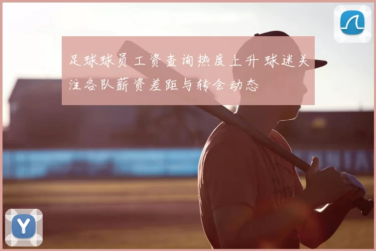 足球球员工资查询热度上升 球迷关注各队薪资差距与转会动态