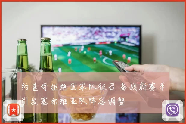 约基奇拒绝国家队征召 备战新赛季引发塞尔维亚队阵容调整