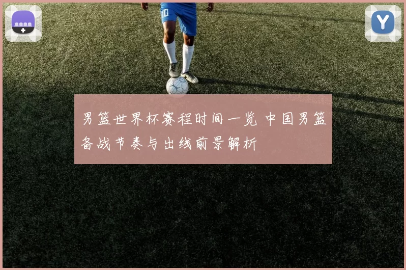 男篮世界杯赛程时间一览 中国男篮备战节奏与出线前景解析