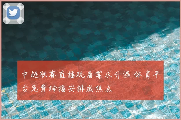 中超联赛直播观看需求升温 体育平台免费转播安排成焦点