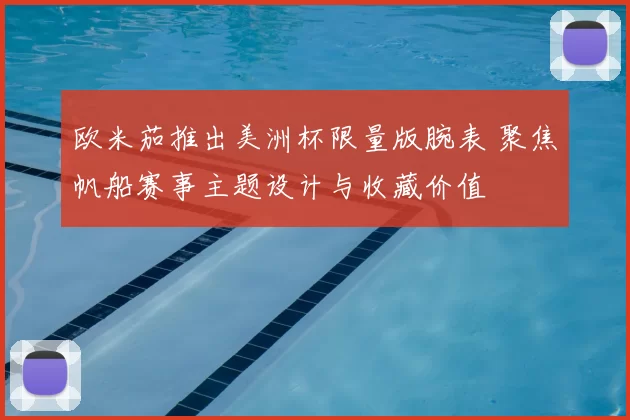欧米茄推出美洲杯限量版腕表 聚焦帆船赛事主题设计与收藏价值