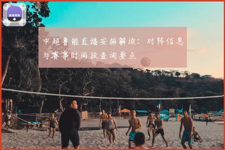 中超鲁能直播安排解读：对阵信息与赛事时间段查询要点