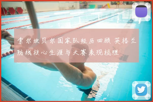 索尔坎贝尔国家队经历回顾 英格兰防线核心生涯与大赛表现梳理