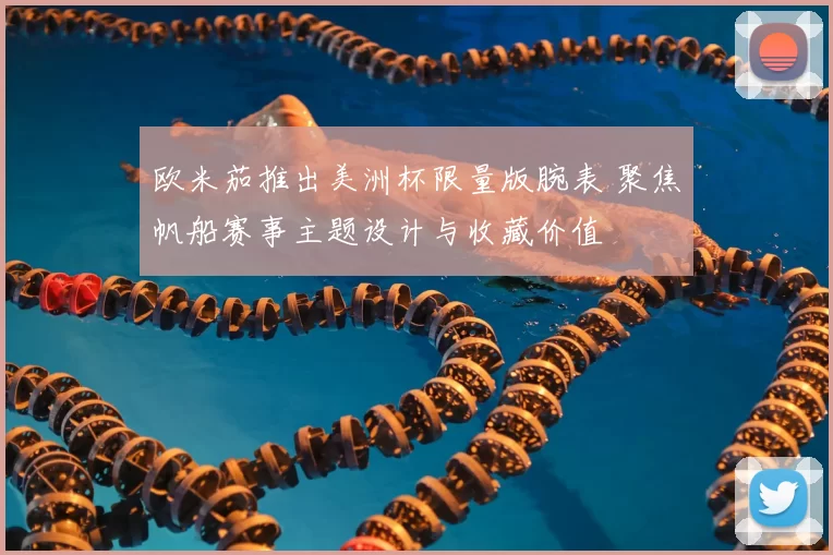 欧米茄推出美洲杯限量版腕表 聚焦帆船赛事主题设计与收藏价值