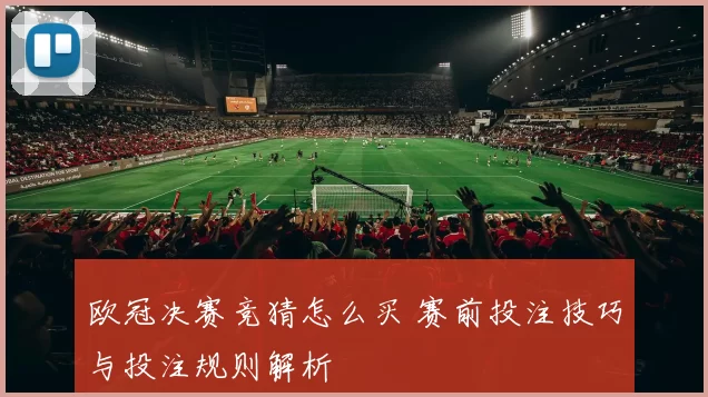 欧冠决赛竞猜怎么买 赛前投注技巧与投注规则解析