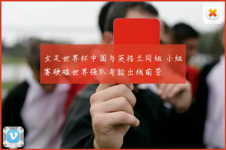 女足世界杯中国与英格兰同组 小组赛硬碰世界强队考验出线前景