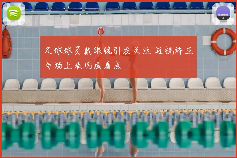足球球员戴眼镜引发关注 近视矫正与场上表现成看点