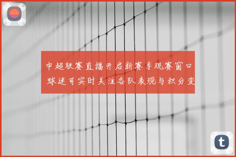 中超联赛直播开启新赛季观赛窗口 球迷可实时关注各队表现与积分变化