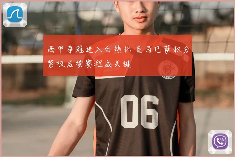 西甲争冠进入白热化 皇马巴萨积分紧咬后续赛程成关键