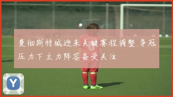 曼彻斯特城迎来关键赛程调整 争冠压力下主力阵容备受关注