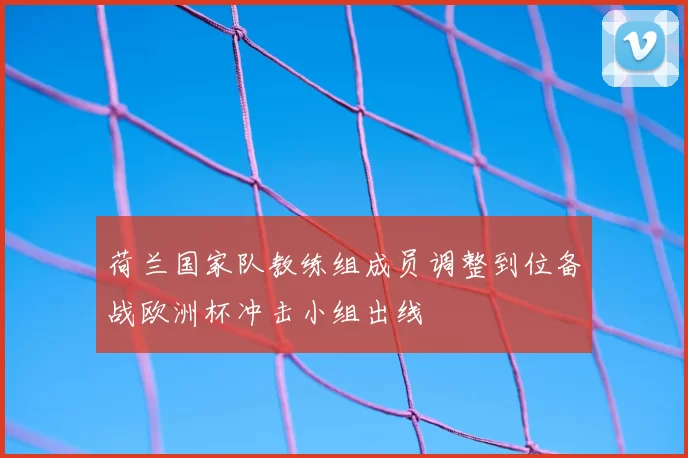 荷兰国家队教练组成员调整到位备战欧洲杯冲击小组出线