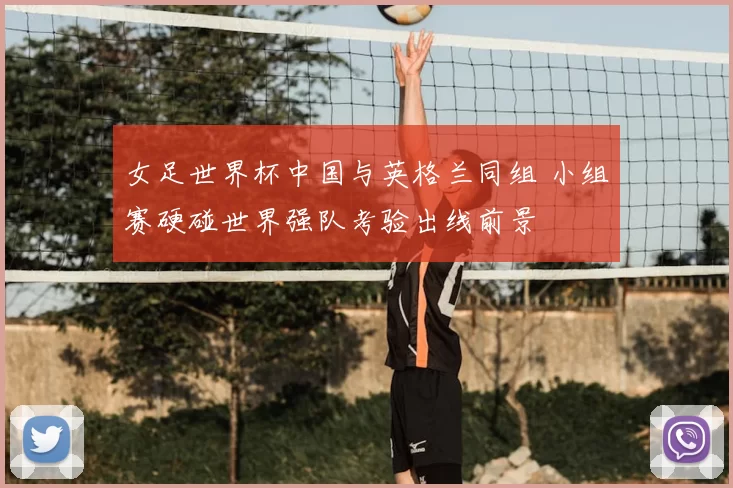 女足世界杯中国与英格兰同组 小组赛硬碰世界强队考验出线前景