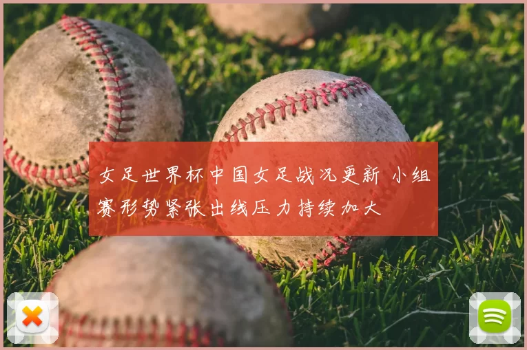 女足世界杯中国女足战况更新 小组赛形势紧张出线压力持续加大