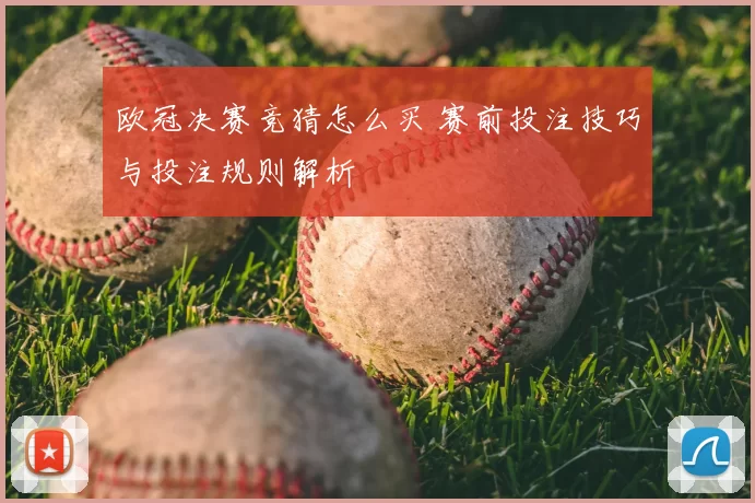 欧冠决赛竞猜怎么买 赛前投注技巧与投注规则解析