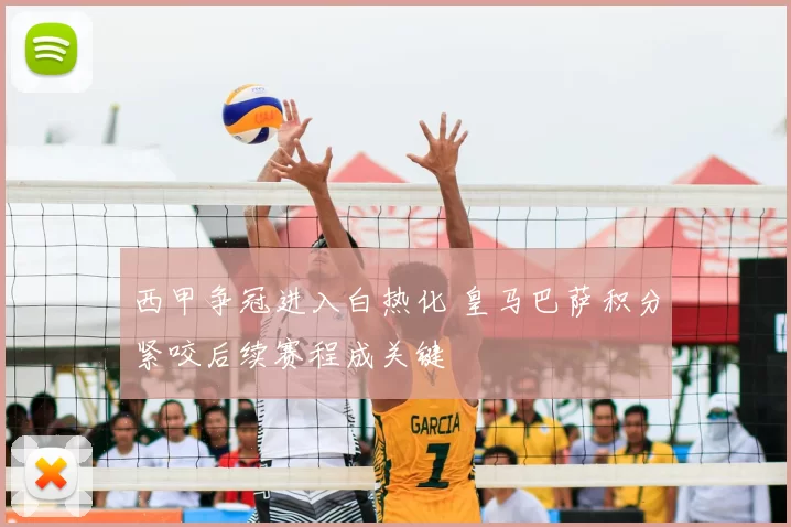 西甲争冠进入白热化 皇马巴萨积分紧咬后续赛程成关键